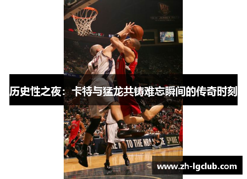 历史性之夜:卡特与猛龙共铸难忘瞬间的传奇时刻 历史性之夜:卡特与猛龙共铸难忘瞬间的传奇时刻