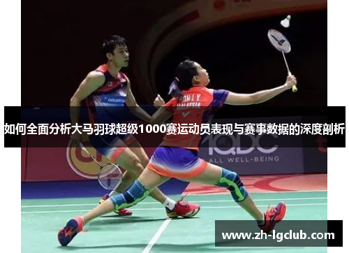 如何全面分析大马羽球超级1000赛运动员表现与赛事数据的深度剖析