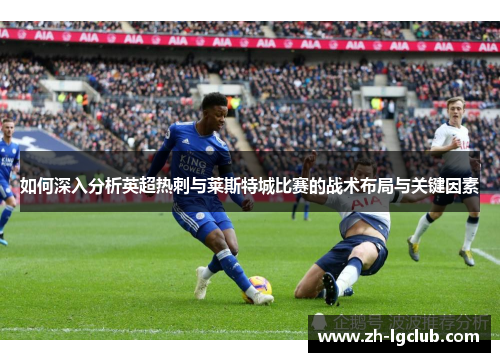 如何深入分析英超热刺与莱斯特城比赛的战术布局与关键因素 如何深入分析英超热刺与莱斯特城比赛的战术布局与关键因素