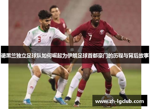德黑兰独立足球队如何崛起为伊朗足球首都豪门的历程与背后故事 德黑兰独立足球队如何崛起为伊朗足球首都豪门的历程与背后故事