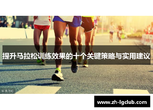 提升马拉松训练效果的十个关键策略与实用建议 提升马拉松训练效果的十个关键策略与实用建议