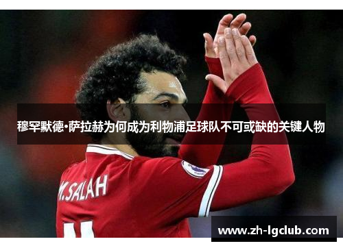 穆罕默德·萨拉赫为何成为利物浦足球队不可或缺的关键人物