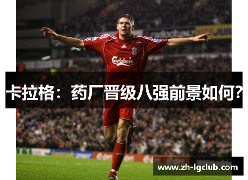 卡拉格:药厂晋级八强前景如何? 卡拉格:药厂晋级八强前景如何?