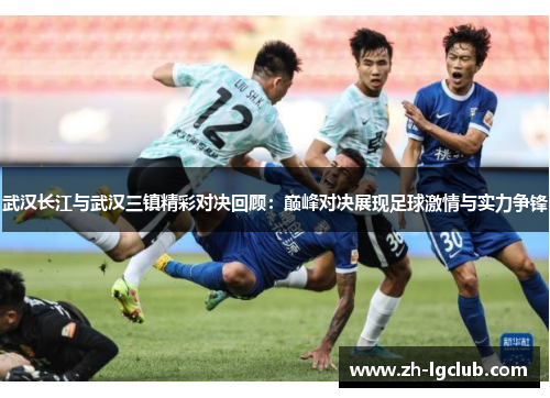 武汉长江与武汉三镇精彩对决回顾：巅峰对决展现足球激情与实力争锋