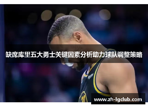 缺席库里五大勇士关键因素分析助力球队调整策略 缺席库里五大勇士关键因素分析助力球队调整策略