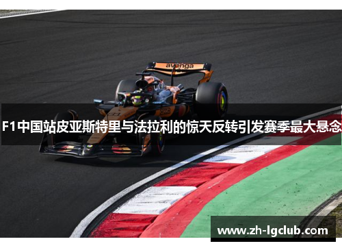 F1中国站皮亚斯特里与法拉利的惊天反转引发赛季最大悬念 F1中国站皮亚斯特里与法拉利的惊天反转引发赛季最大悬念