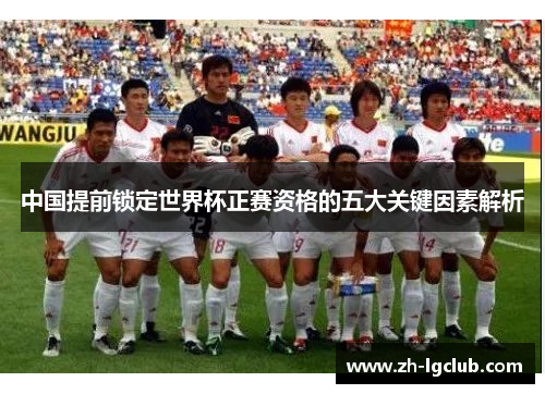 中国提前锁定世界杯正赛资格的五大关键因素解析 中国提前锁定世界杯正赛资格的五大关键因素解析