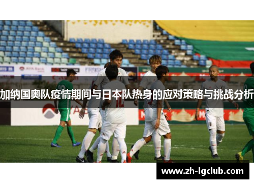 加纳国奥队疫情期间与日本队热身的应对策略与挑战分析 加纳国奥队疫情期间与日本队热身的应对策略与挑战分析