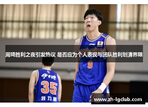 周琦胜利之夜引发热议 是否应为个人表现与团队胜利划清界限 周琦胜利之夜引发热议 是否应为个人表现与团队胜利划清界限