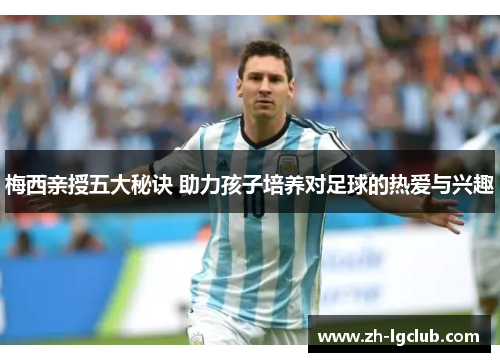 梅西亲授五大秘诀 助力孩子培养对足球的热爱与兴趣 梅西亲授五大秘诀 助力孩子培养对足球的热爱与兴趣