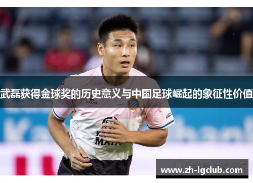 武磊获得金球奖的历史意义与中国足球崛起的象征性价值 武磊获得金球奖的历史意义与中国足球崛起的象征性价值