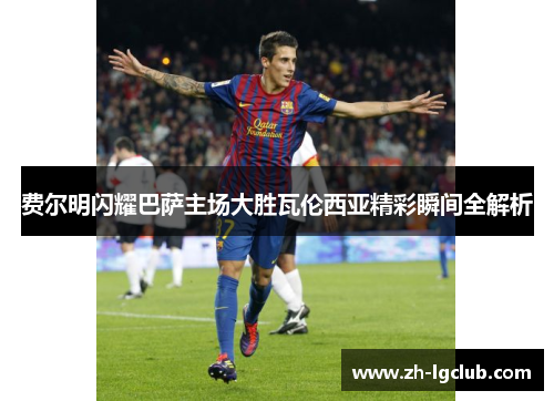 费尔明闪耀巴萨主场大胜瓦伦西亚精彩瞬间全解析