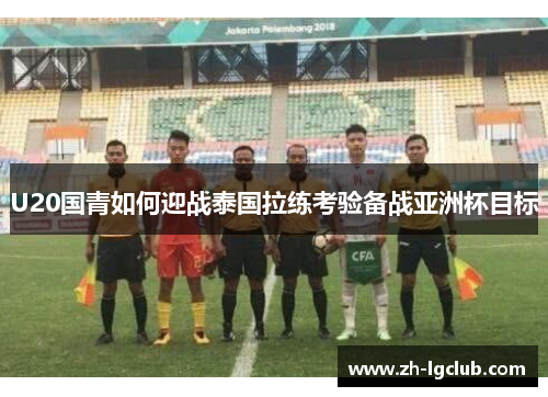 U20国青如何迎战泰国拉练考验备战亚洲杯目标