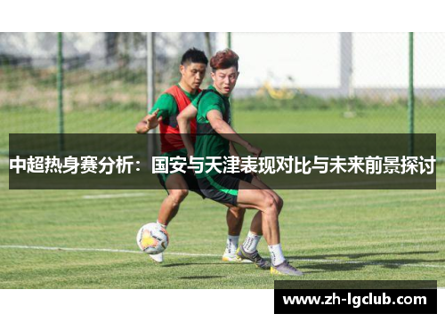 中超热身赛分析:国安与天津表现对比与未来前景探讨 中超热身赛分析:国安与天津表现对比与未来前景探讨