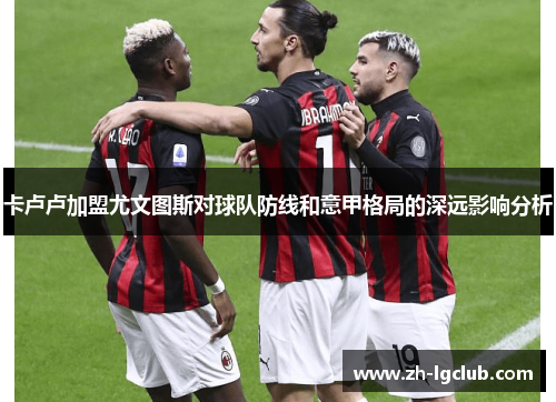 卡卢卢加盟尤文图斯对球队防线和意甲格局的深远影响分析
