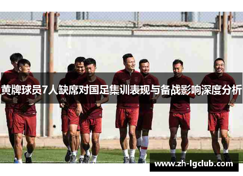 黄牌球员7人缺席对国足集训表现与备战影响深度分析 黄牌球员7人缺席对国足集训表现与备战影响深度分析