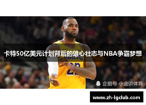 卡特50亿美元计划背后的雄心壮志与NBA争霸梦想