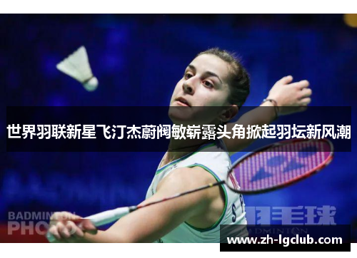 世界羽联新星飞汀杰蔚阀敏崭露头角掀起羽坛新风潮