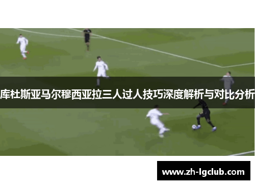 库杜斯亚马尔穆西亚拉三人过人技巧深度解析与对比分析 库杜斯亚马尔穆西亚拉三人过人技巧深度解析与对比分析