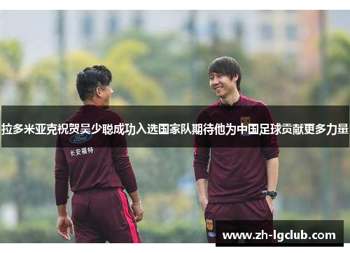 拉多米亚克祝贺吴少聪成功入选国家队期待他为中国足球贡献更多力量