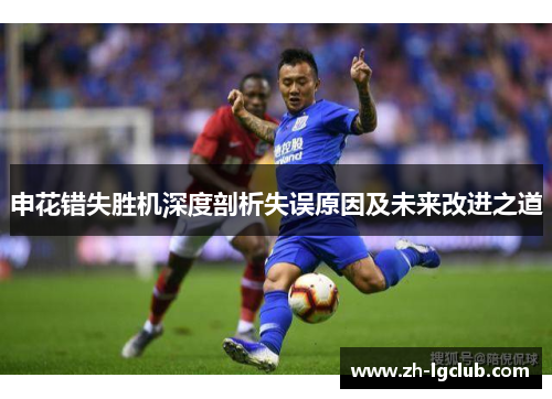申花错失胜机深度剖析失误原因及未来改进之道 申花错失胜机深度剖析失误原因及未来改进之道