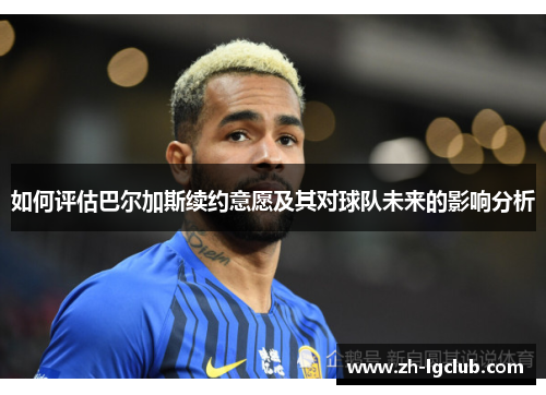 如何评估巴尔加斯续约意愿及其对球队未来的影响分析 如何评估巴尔加斯续约意愿及其对球队未来的影响分析