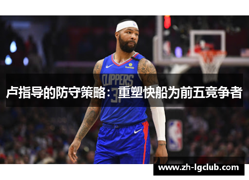卢指导的防守策略:重塑快船为前五竞争者 卢指导的防守策略:重塑快船为前五竞争者