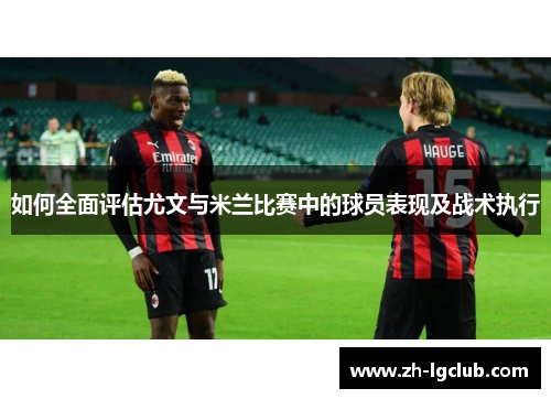如何全面评估尤文与米兰比赛中的球员表现及战术执行 如何全面评估尤文与米兰比赛中的球员表现及战术执行