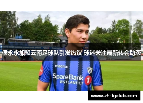 侯永永加盟云南足球队引发热议 球迷关注最新转会动态 侯永永加盟云南足球队引发热议 球迷关注最新转会动态
