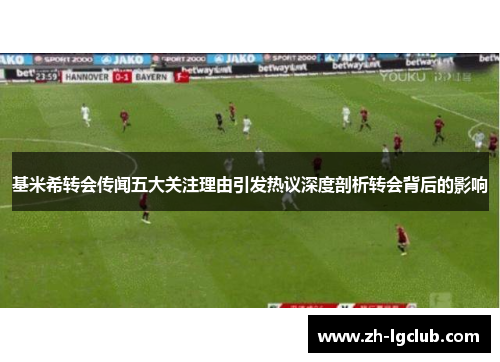 基米希转会传闻五大关注理由引发热议深度剖析转会背后的影响 基米希转会传闻五大关注理由引发热议深度剖析转会背后的影响