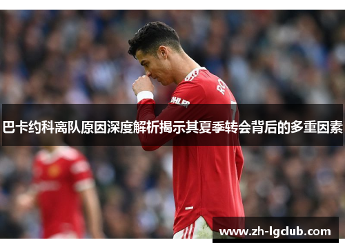 巴卡约科离队原因深度解析揭示其夏季转会背后的多重因素 巴卡约科离队原因深度解析揭示其夏季转会背后的多重因素