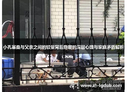 小孔塞桑与父亲之间的较量背后隐藏的深层心理与家庭矛盾解析 小孔塞桑与父亲之间的较量背后隐藏的深层心理与家庭矛盾解析