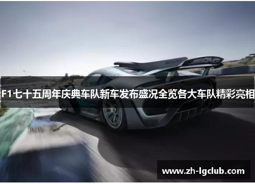 F1七十五周年庆典车队新车发布盛况全览各大车队精彩亮相 F1七十五周年庆典车队新车发布盛况全览各大车队精彩亮相
