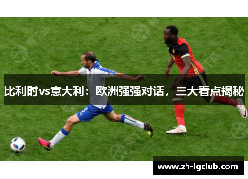 比利时vs意大利：欧洲强强对话，三大看点揭秘