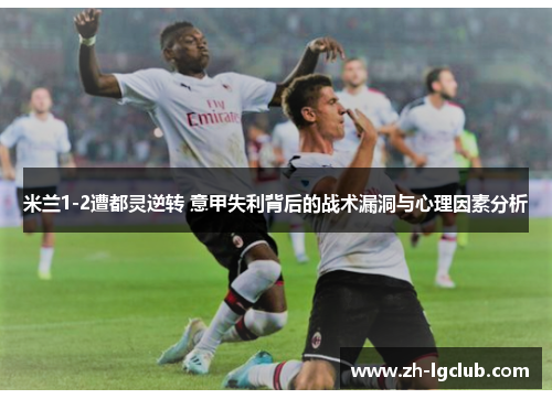 米兰1-2遭都灵逆转 意甲失利背后的战术漏洞与心理因素分析 米兰1-2遭都灵逆转 意甲失利背后的战术漏洞与心理因素分析