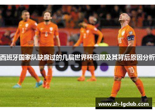 西班牙国家队缺席过的几届世界杯回顾及其背后原因分析 西班牙国家队缺席过的几届世界杯回顾及其背后原因分析