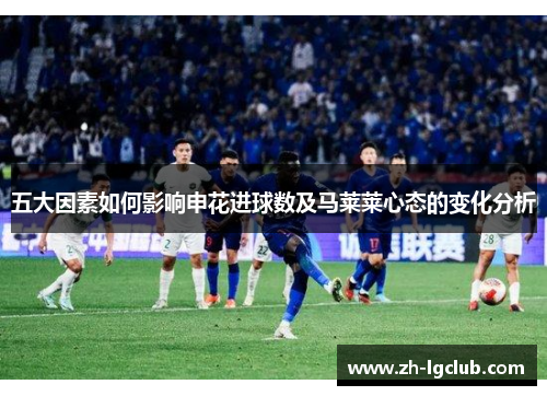 五大因素如何影响申花进球数及马莱莱心态的变化分析 五大因素如何影响申花进球数及马莱莱心态的变化分析
