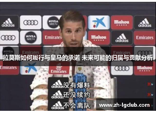 拉莫斯如何履行与皇马的承诺 未来可能的归属与贡献分析 拉莫斯如何履行与皇马的承诺 未来可能的归属与贡献分析