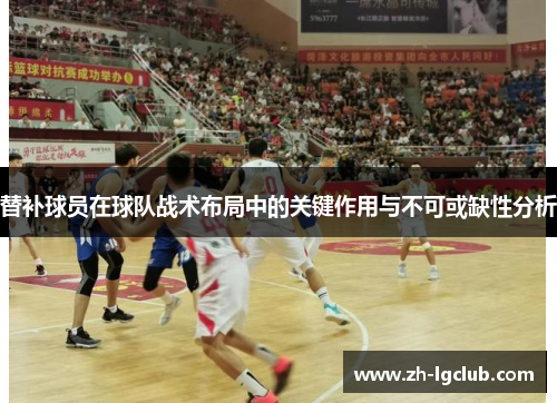替补球员在球队战术布局中的关键作用与不可或缺性分析 替补球员在球队战术布局中的关键作用与不可或缺性分析