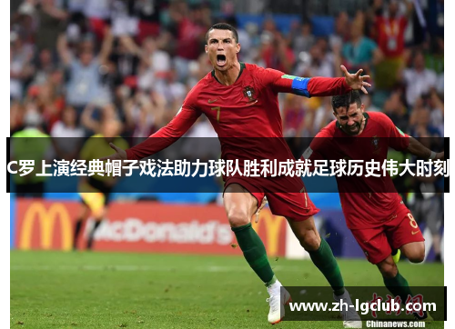C罗上演经典帽子戏法助力球队胜利成就足球历史伟大时刻