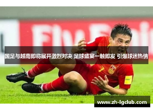 国足与越南即将展开激烈对决 足球盛宴一触即发 引爆球迷热情