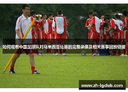 如何观看中国足球队对马来西亚比赛的完整录像及相关赛事回放链接