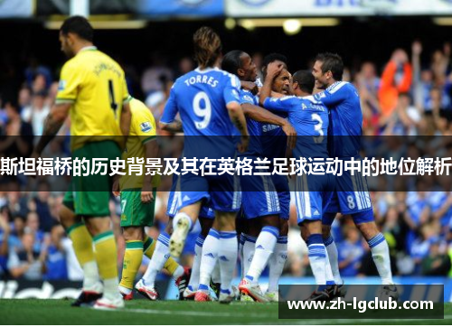 斯坦福桥的历史背景及其在英格兰足球运动中的地位解析 斯坦福桥的历史背景及其在英格兰足球运动中的地位解析
