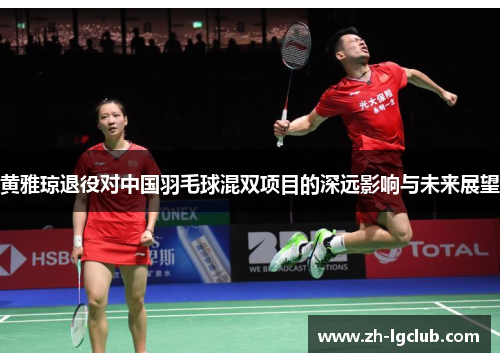 黄雅琼退役对中国羽毛球混双项目的深远影响与未来展望 黄雅琼退役对中国羽毛球混双项目的深远影响与未来展望
