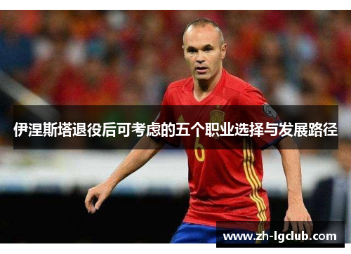伊涅斯塔退役后可考虑的五个职业选择与发展路径 伊涅斯塔退役后可考虑的五个职业选择与发展路径