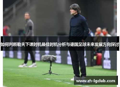 如何判断勒夫下课时机最佳时机分析与德国足球未来发展方向探讨 如何判断勒夫下课时机最佳时机分析与德国足球未来发展方向探讨