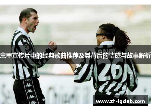 意甲宣传片中的经典歌曲推荐及其背后的情感与故事解析 意甲宣传片中的经典歌曲推荐及其背后的情感与故事解析