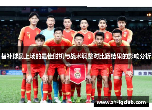 替补球员上场的最佳时机与战术调整对比赛结果的影响分析 替补球员上场的最佳时机与战术调整对比赛结果的影响分析