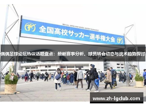 偶偶足球论坛热议话题盘点:最新赛事分析、球员转会动态与战术趋势探讨 偶偶足球论坛热议话题盘点:最新赛事分析、球员转会动态与战术趋势探讨