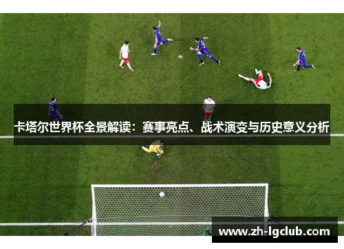 卡塔尔世界杯全景解读：赛事亮点、战术演变与历史意义分析